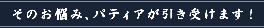 そのお悩み、パティアが引き受けます！