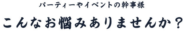 パーティーやイベントの幹事様 こんなお悩みありませんか？